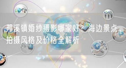 邦溪镇婚纱摄影哪家好？海边景点、拍摄风格及价格全解析