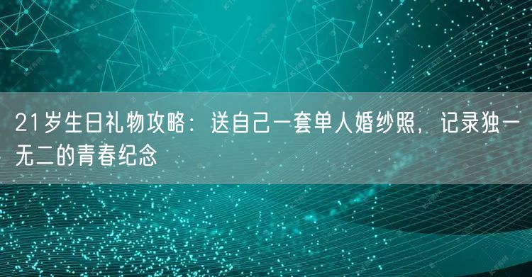 21岁生日礼物攻略：送自己一套单人婚纱照，记录独一无二的青春纪念