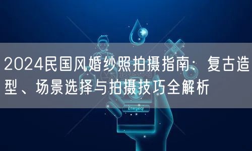 2024民国风婚纱照拍摄指南：复古造型、场景选择与拍摄技巧全解析