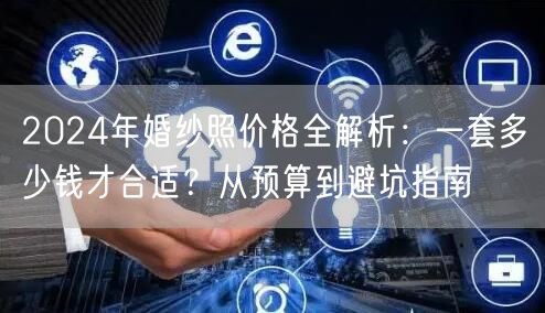 2024年婚纱照价格全解析：一套多少钱才合适？从预算到避坑指南