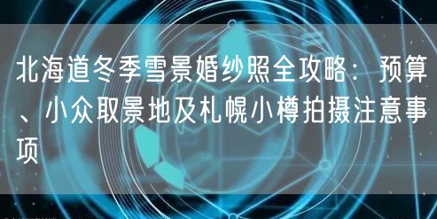北海道冬季雪景婚纱照全攻略：预算、小众取景地及札幌小樽拍摄注意事项