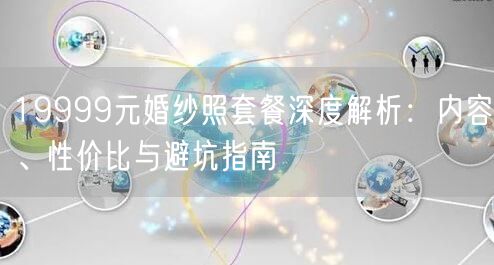 19999元婚纱照套餐深度解析：内容、性价比与避坑指南