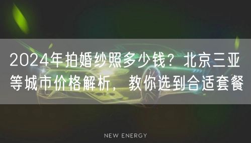 2024年拍婚纱照多少钱？北京三亚等城市价格解析，教你选到合适套餐