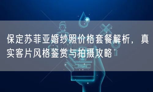 保定苏菲亚婚纱照价格套餐解析，真实客片风格鉴赏与拍摄攻略