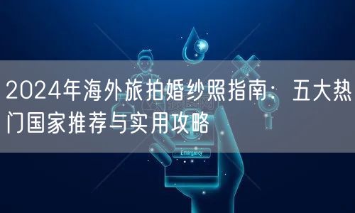 2024年海外旅拍婚纱照指南：五大热门国家推荐与实用攻略