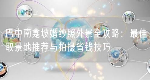 巴中南龛坡婚纱照外景全攻略：最佳取景地推荐与拍摄省钱技巧
