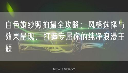 白色婚纱照拍摄全攻略：风格选择与效果呈现，打造专属你的纯净浪漫主题