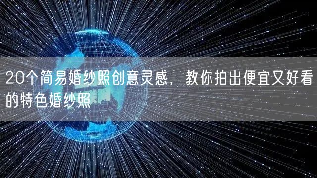 20个简易婚纱照创意灵感，教你拍出便宜又好看的特色婚纱照