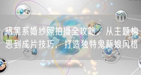 暗黑系婚纱照拍摄全攻略：从主题构思到成片技巧，打造独特鬼新娘风格