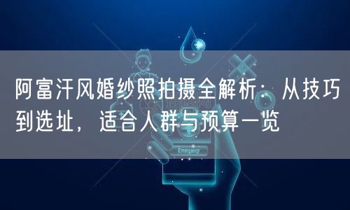 阿富汗风婚纱照拍摄全解析：从技巧到选址，适合人群与预算一览
