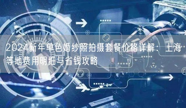 2024新年单色婚纱照拍摄套餐价格详解：上海等地费用明细与省钱攻略