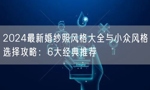 2024最新婚纱照风格大全与小众风格选择攻略：6大经典推荐