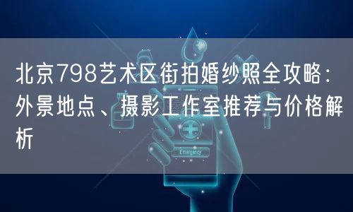 北京798艺术区街拍婚纱照全攻略：外景地点、摄影工作室推荐与价格解析