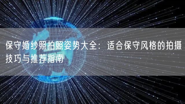保守婚纱照拍照姿势大全：适合保守风格的拍摄技巧与推荐指南