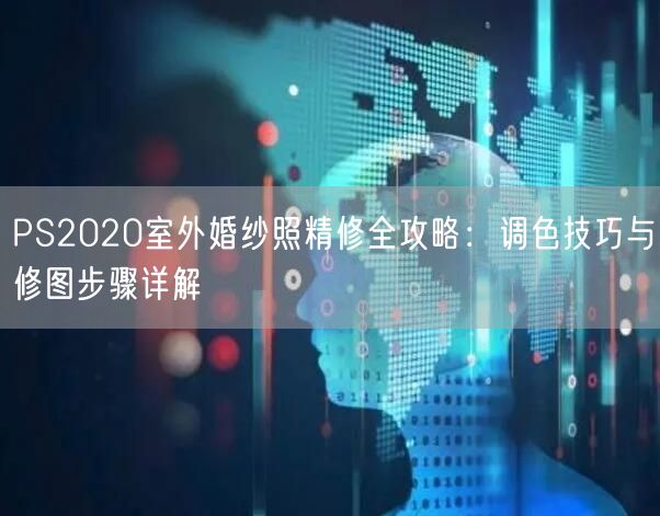 PS2020室外婚纱照精修全攻略：调色技巧与修图步骤详解