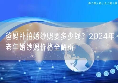 爸妈补拍婚纱照要多少钱？2024年老年婚纱照价格全解析