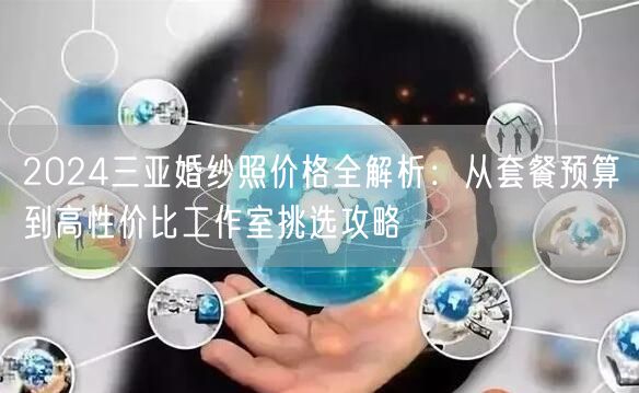 2024三亚婚纱照价格全解析：从套餐预算到高性价比工作室挑选攻略