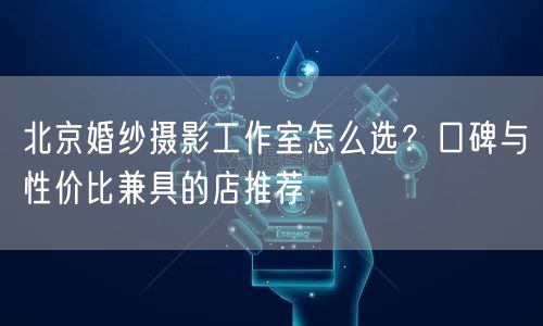 北京婚纱摄影工作室怎么选？口碑与性价比兼具的店推荐