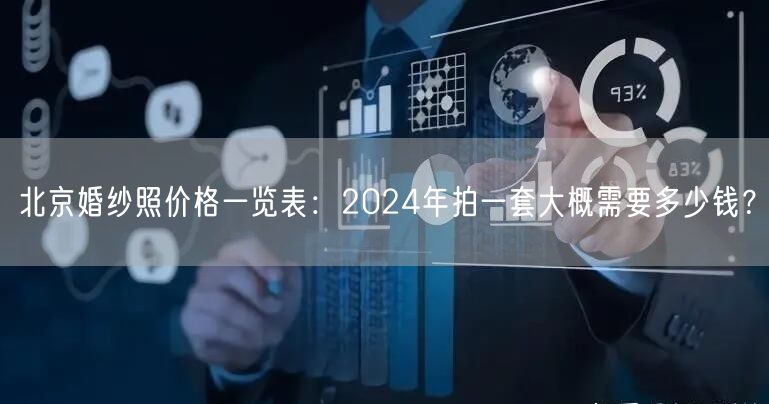 北京婚纱照价格一览表：2024年拍一套大概需要多少钱？