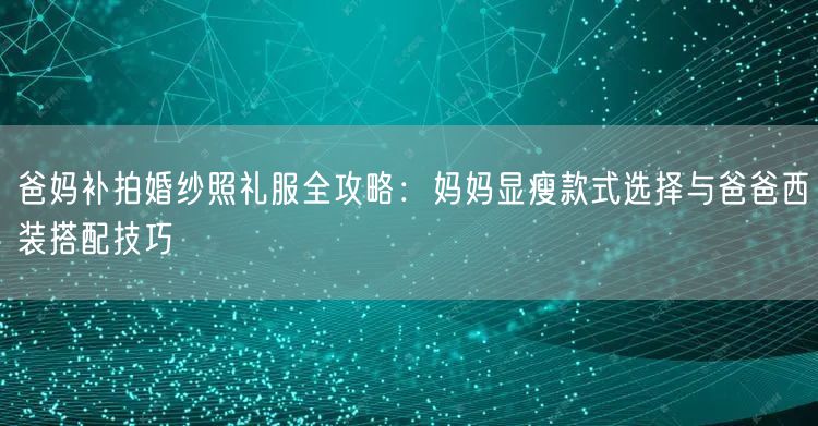 爸妈补拍婚纱照礼服全攻略：妈妈显瘦款式选择与爸爸西装搭配技巧