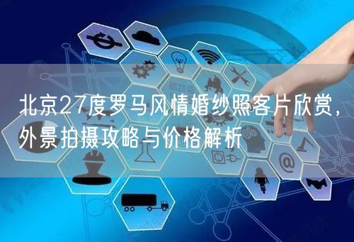 北京27度罗马风情婚纱照客片欣赏，外景拍摄攻略与价格解析