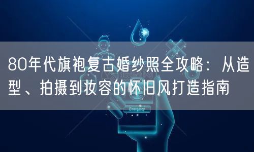 80年代旗袍复古婚纱照全攻略：从造型、拍摄到妆容的怀旧风打造指南
