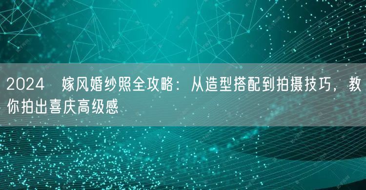 2024囍嫁风婚纱照全攻略：从造型搭配到拍摄技巧，教你拍出喜庆高级感