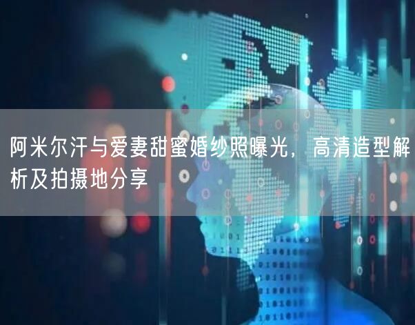 阿米尔汗与爱妻甜蜜婚纱照曝光，高清造型解析及拍摄地分享