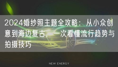 2024婚纱照主题全攻略：从小众创意到海边复古，一次看懂流行趋势与拍摄技巧