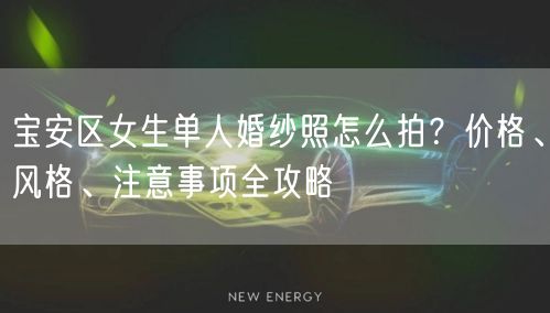 宝安区女生单人婚纱照怎么拍？价格、风格、注意事项全攻略