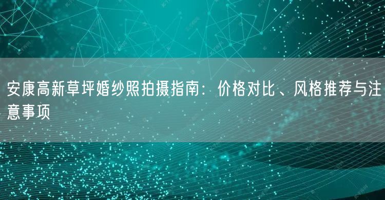 安康高新草坪婚纱照拍摄指南：价格对比、风格推荐与注意事项