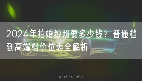 2024年拍婚纱照要多少钱？普通档到高端档价位表全解析