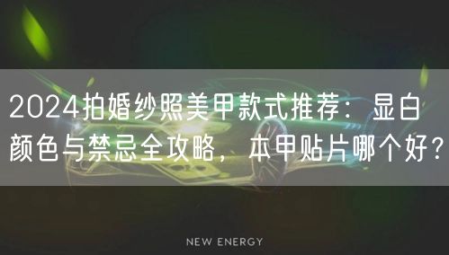 2024拍婚纱照美甲款式推荐：显白颜色与禁忌全攻略，本甲贴片哪个好？