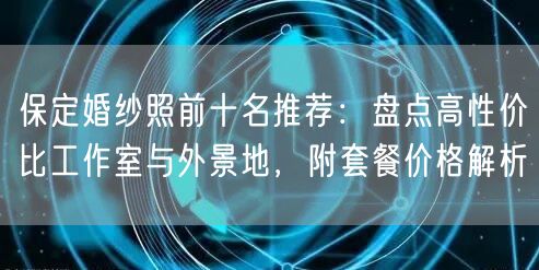 保定婚纱照前十名推荐：盘点高性价比工作室与外景地，附套餐价格解析