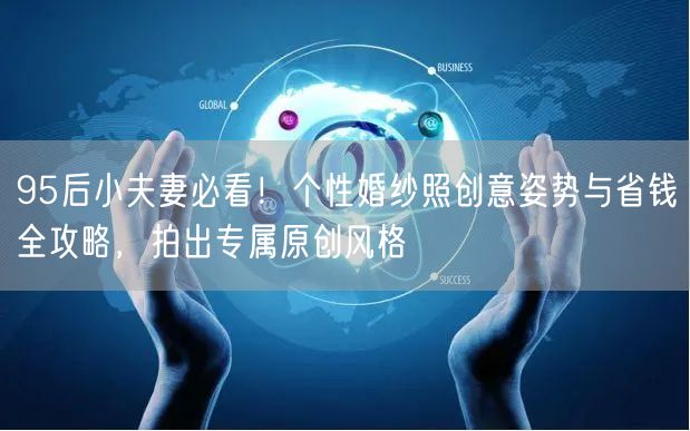 95后小夫妻必看！个性婚纱照创意姿势与省钱全攻略，拍出专属原创风格