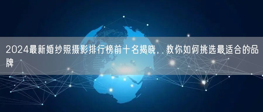 2024最新婚纱照摄影排行榜前十名揭晓，教你如何挑选最适合的品牌