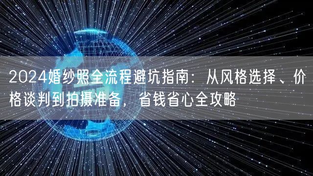 2024婚纱照全流程避坑指南：从风格选择、价格谈判到拍摄准备，省钱省心全攻略