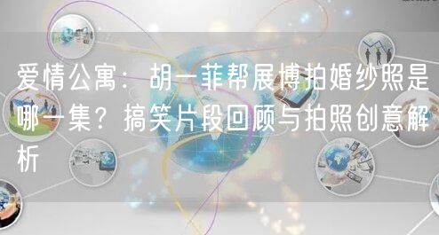 爱情公寓：胡一菲帮展博拍婚纱照是哪一集？搞笑片段回顾与拍照创意解析