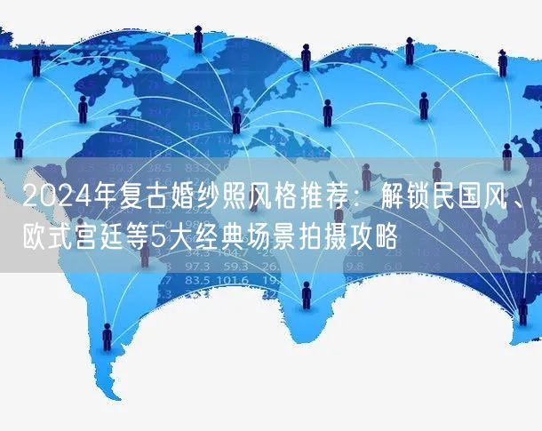 2024年复古婚纱照风格推荐：解锁民国风、欧式宫廷等5大经典场景拍摄攻略