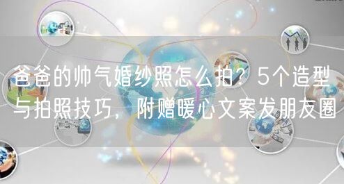 爸爸的帅气婚纱照怎么拍？5个造型与拍照技巧，附赠暖心文案发朋友圈