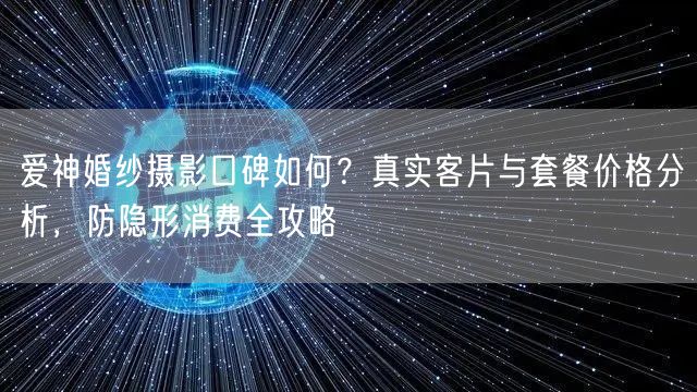 爱神婚纱摄影口碑如何？真实客片与套餐价格分析，防隐形消费全攻略