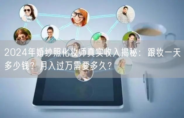 2024年婚纱照化妆师真实收入揭秘：跟妆一天多少钱？月入过万需要多久？