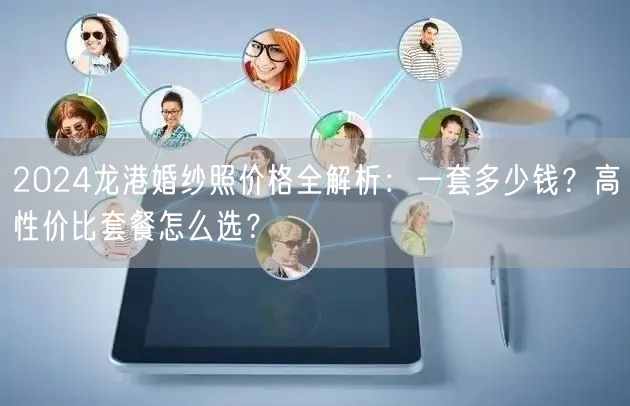 2024龙港婚纱照价格全解析：一套多少钱？高性价比套餐怎么选？