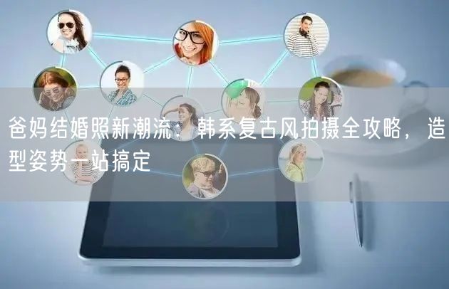 爸妈结婚照新潮流：韩系复古风拍摄全攻略，造型姿势一站搞定