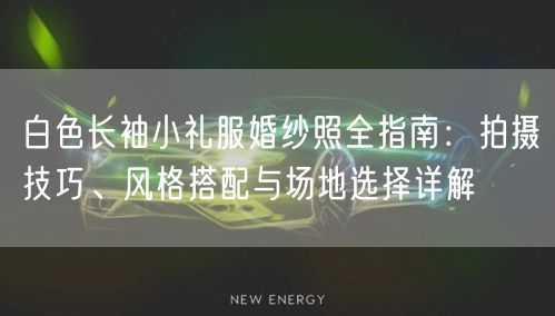 白色长袖小礼服婚纱照全指南：拍摄技巧、风格搭配与场地选择详解