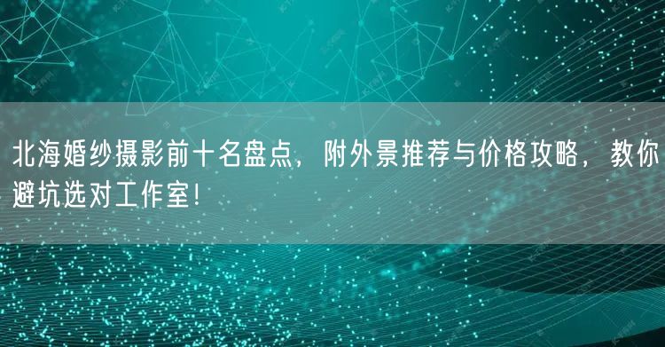 北海婚纱摄影前十名盘点，附外景推荐与价格攻略，教你避坑选对工作室！