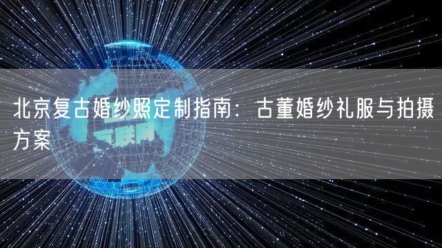 北京复古婚纱照定制指南：古董婚纱礼服与拍摄方案