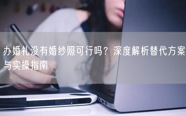 办婚礼没有婚纱照可行吗？深度解析替代方案与实操指南