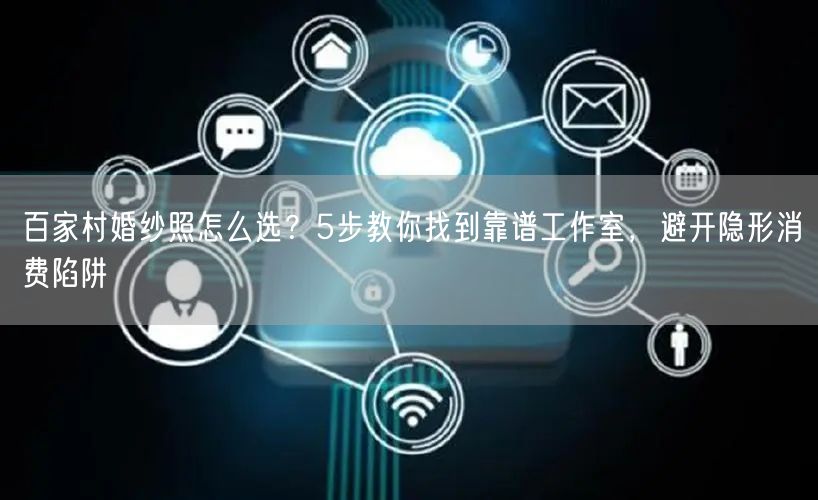 百家村婚纱照怎么选？5步教你找到靠谱工作室，避开隐形消费陷阱