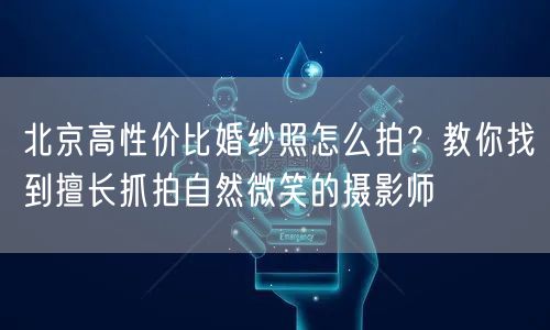 北京高性价比婚纱照怎么拍？教你找到擅长抓拍自然微笑的摄影师
